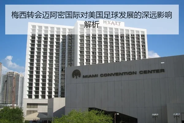 梅西转会迈阿密国际对美国足球发展的深远影响解析