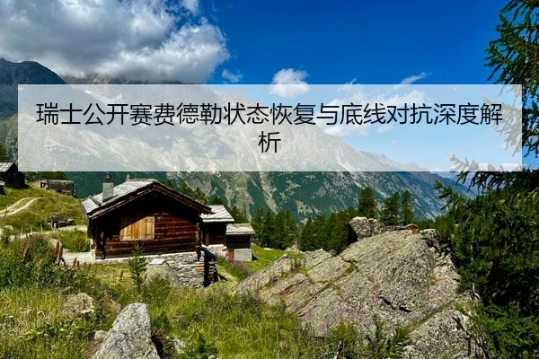 瑞士公开赛费德勒状态恢复与底线对抗深度解析